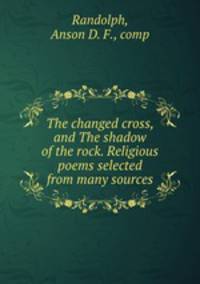 The changed cross, and The shadow of the rock. Religious poems selected from many sources