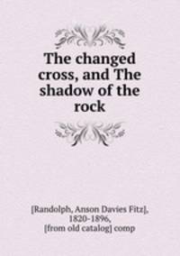 The changed cross, and The shadow of the rock