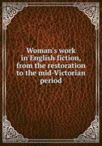 Woman`s work in English fiction, from the restoration to the mid-Victorian period