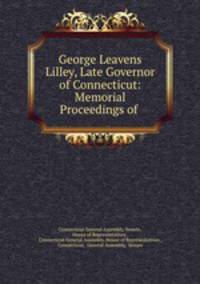 George Leavens Lilley, Late Governor of Connecticut: Memorial Proceedings of .