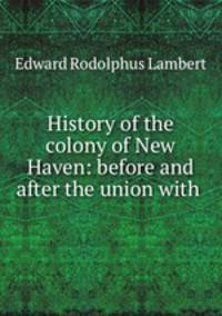 History of the colony of New Haven: before and after the union with .