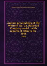 Annual proceedings of the Western No. Ca. Railroad Company serial : with reports of officers for . 1868