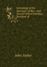 Genealogy of the Surname Yarker: And Several Allied Families; Resident of .