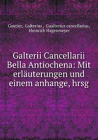 Galterii Cancellarii Bella Antiochena: Mit erlauterungen und einem anhange, hrsg