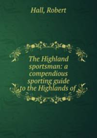 The Highland sportsman: a compendious sporting guide to the Highlands of .