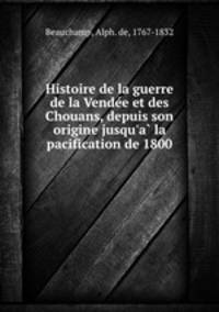 Histoire de la guerre de la Vende?e et des Chouans, depuis son origine jusqu