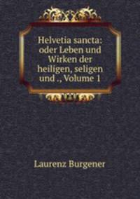 Helvetia sancta: oder Leben und Wirken der heiligen, seligen und ., Volume 1