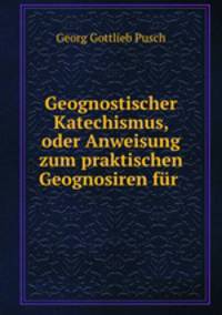 Geognostischer Katechismus, oder Anweisung zum praktischen Geognosiren fur .