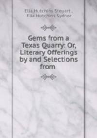 Gems from a Texas Quarry: Or, Literary Offerings by and Selections from .