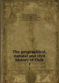 The geographical, natural and civil history of Chili. 1