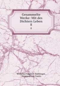 Gesammelte Werke: Mit des Dichters Leben. 8