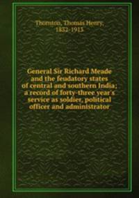 General Sir Richard Meade and the feudatory states of central and southern India; a record of forty-three year