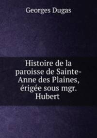 Histoire de la paroisse de Sainte-Anne des Plaines, erigee sous mgr. Hubert .