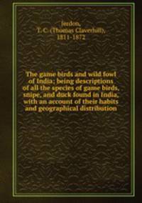 The game birds and wild fowl of India; being descriptions of all the species of game birds, snipe, and duck found in India, with an account of their habits and geographical distribution