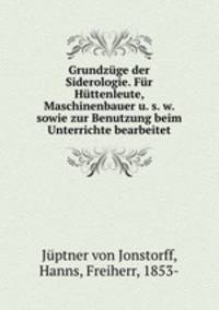 Grundzuge der Siderologie. Fur Huttenleute, Maschinenbauer u. s. w. sowie zur Benutzung beim Unterrichte bearbeitet