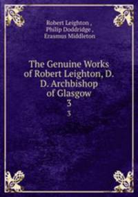 The Genuine Works of Robert Leighton, D.D. Archbishop of Glasgow. 3