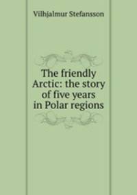 The friendly Arctic: the story of five years in Polar regions