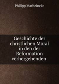 Geschichte der christlichen Moral in den der Reformation verhergehenden .