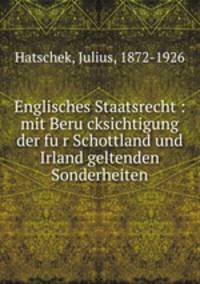 Englisches Staatsrecht : mit Beru?cksichtigung der fu?r Schottland und Irland geltenden Sonderheiten