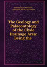 The Geology and Palaeontology of the Clyde Drainage Area: Being the .