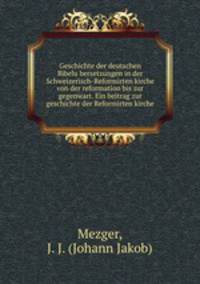 Geschichte der deutschen Bibelu?bersetzungen in der Schweizerisch-Reformirten kirche von der reformation bis zur gegenwart. Ein beitrag zur geschichte der Reformirten kirche