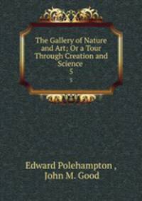 The Gallery of Nature and Art; Or a Tour Through Creation and Science .. 5