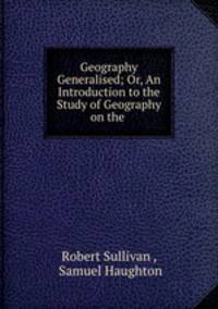 Geography Generalised; Or, An Introduction to the Study of Geography on the .