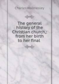 The general history of the Christian church,: from her birth to her final .