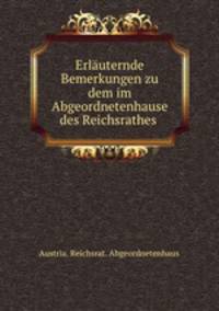 Erlauternde Bemerkungen zu dem im Abgeordnetenhause des Reichsrathes .