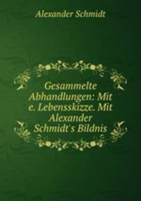 Gesammelte Abhandlungen: Mit e. Lebensskizze. Mit Alexander Schmidt