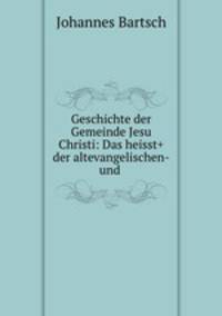 Geschichte der Gemeinde Jesu Christi: Das heisst+ der altevangelischen-und .