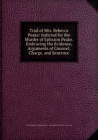 Trial of Mrs. Rebecca Peake: Indicted for the Murder of Ephraim Peake. Embracing the Evidence, Arguments of Counsel, Charge, and Sentence