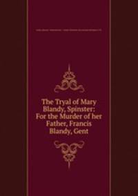 The Tryal of Mary Blandy, Spinster: For the Murder of her Father, Francis Blandy, Gent.
