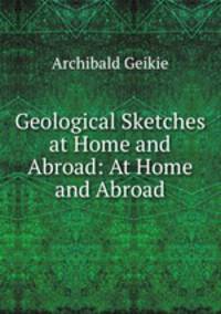 Geological Sketches at Home and Abroad: At Home and Abroad