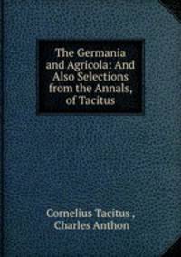 The Germania and Agricola: And Also Selections from the Annals, of Tacitus