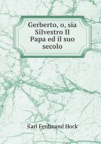 Gerberto, o, sia Silvestro II Papa ed il suo secolo