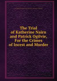 The Trial of Katherine Nairn and Patrick Ogilvie, For the Crimes of Incest and Murder.