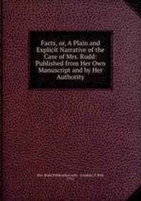 Facts, or, A Plain and Explicit Narrative of the Case of Mrs. Rudd: Published from Her Own Manuscript and by Her Authority