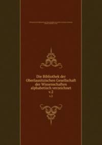 Die Bibliothek der Oberlausitzischen Gesellschaft der Wissenschaften alphabetisch verzeichnet. v.2