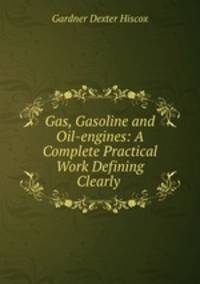 Gas, Gasoline and Oil-engines: A Complete Practical Work Defining Clearly .