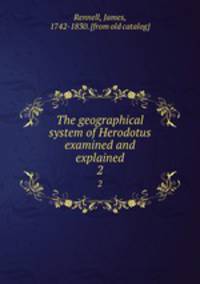 The geographical system of Herodotus examined and explained. 2