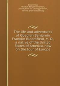 The life and adventures of Obadiah Benjamin Franklin Bloomfield, M. D., a native of the United States of America, now on the tour of Europe