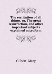 The restitution of all things, or, The great resurrection, and other important subjects explained microform