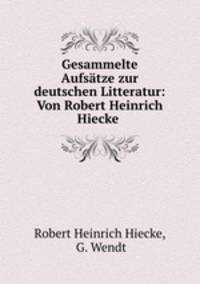 Gesammelte Aufsatze zur deutschen Litteratur: Von Robert Heinrich Hiecke .
