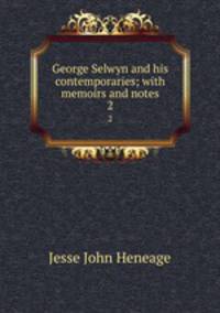 George Selwyn and his contemporaries; with memoirs and notes. 2
