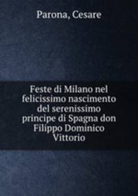 Feste di Milano nel felicissimo nascimento del serenissimo principe di Spagna don Filippo Dominico Vittorio
