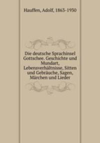 Die deutsche Sprachinsel Gottschee. Geschichte und Mundart, Lebensverhaltnisse, Sitten und Gebrauche, Sagen, Marchen und Lieder