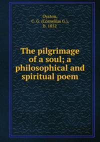 The pilgrimage of a soul; a philosophical and spiritual poem