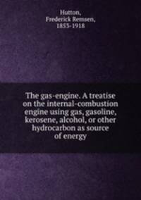 The gas-engine. A treatise on the internal-combustion engine using gas, gasoline, kerosene, alcohol, or other hydrocarbon as source of energy