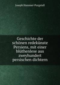 Geschichte der schonen redekunste Persiens, mit einer bluthenlese aus zweyhundert persischen dichtern